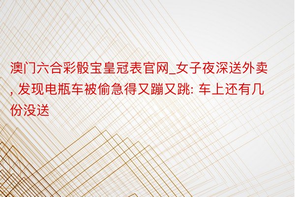 澳门六合彩骰宝皇冠表官网_女子夜深送外卖, 发现电瓶车被偷急得又蹦又跳: 车上还有几份没送