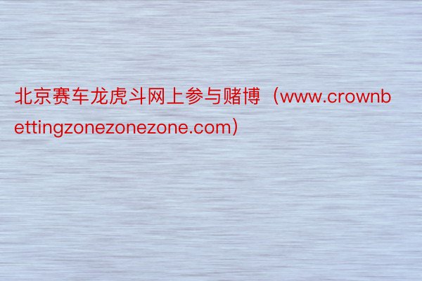 北京赛车龙虎斗网上参与赌博（www.crownbettingzonezonezone.com）