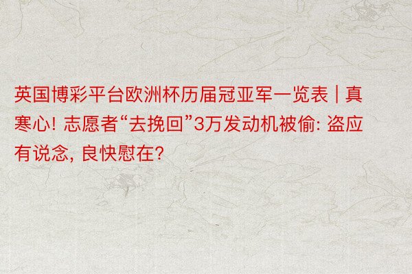 英国博彩平台欧洲杯历届冠亚军一览表 | 真寒心! 志愿者“去挽回”3万发动机被偷: 盗应有说念， 良快慰在?