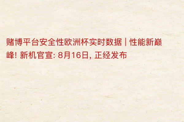 赌博平台安全性欧洲杯实时数据 | 性能新巅峰! 新机官宣: 8月16日， 正经发布