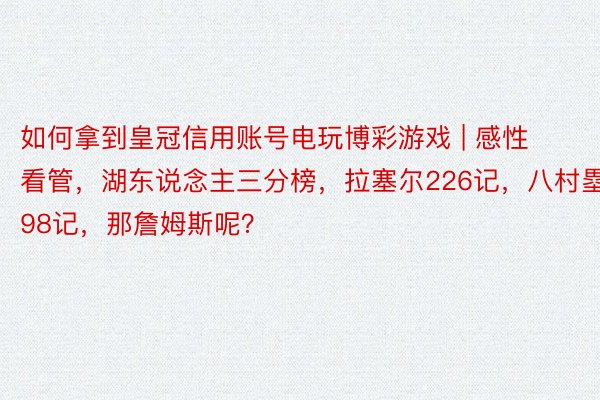 如何拿到皇冠信用账号电玩博彩游戏 | 感性看管，湖东说念主三分榜，拉塞尔226记，八村塁98记，那詹姆斯呢？