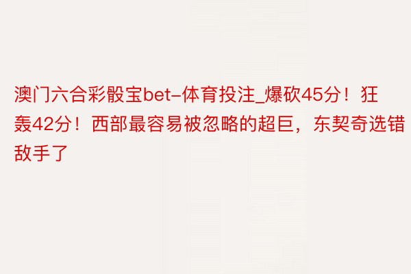 澳门六合彩骰宝bet-体育投注_爆砍45分！狂轰42分！西部最容易被忽略的超巨，东契奇选错敌手了