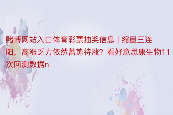赌博网站入口体育彩票抽奖信息 | 缩量三连阳，高涨乏力依然蓄势待涨？看好意思康生物11次回测数据n