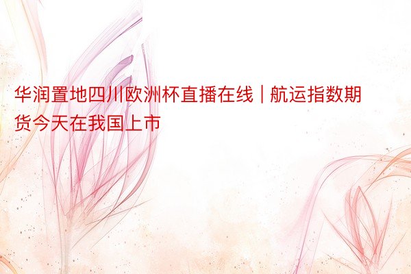 华润置地四川欧洲杯直播在线 | 航运指数期货今天在我国上市