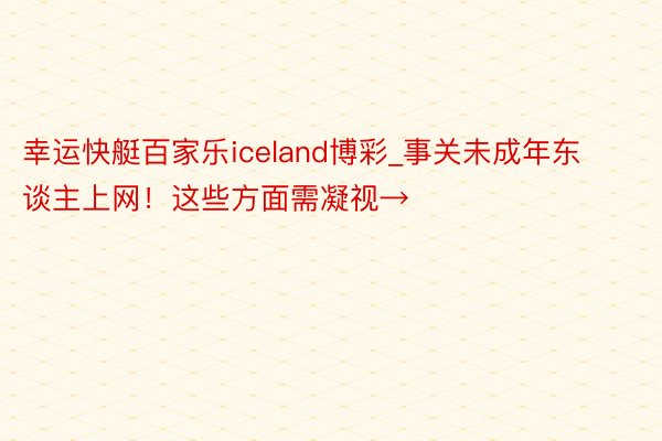 幸运快艇百家乐iceland博彩_事关未成年东谈主上网！这些方面需凝视→