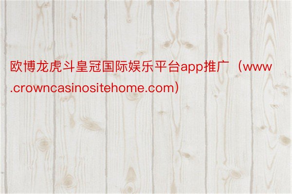 欧博龙虎斗皇冠国际娱乐平台app推广（www.crowncasinositehome.com）