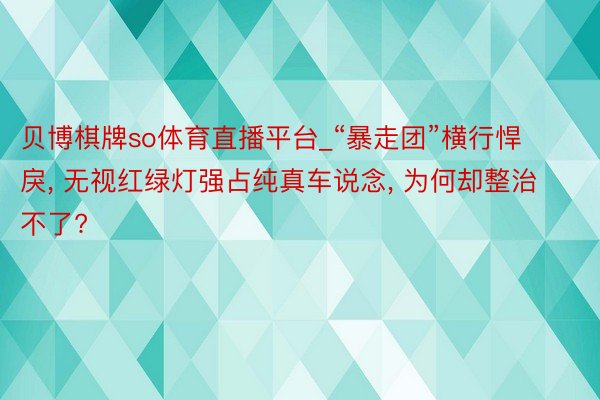 贝博棋牌so体育直播平台_“暴走团”横行悍戾, 无视红绿灯强占纯真车说念, 为何却整治不了?