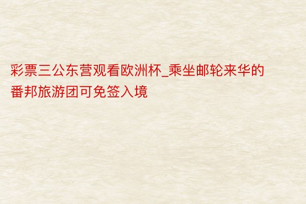 彩票三公东营观看欧洲杯_乘坐邮轮来华的番邦旅游团可免签入境