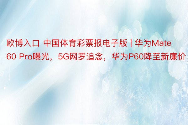 欧博入口 中国体育彩票报电子版 | 华为Mate60 Pro曝光，5G网罗追念，华为P60降至新廉价