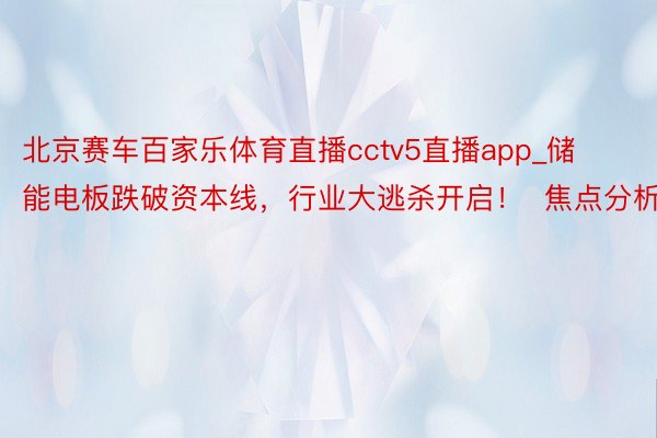北京赛车百家乐体育直播cctv5直播app_储能电板跌破资本线，行业大逃杀开启！  焦点分析