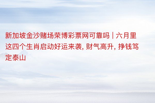 新加坡金沙赌场荣博彩票网可靠吗 | 六月里这四个生肖启动好运来袭, 财气高升, 挣钱笃定泰山
