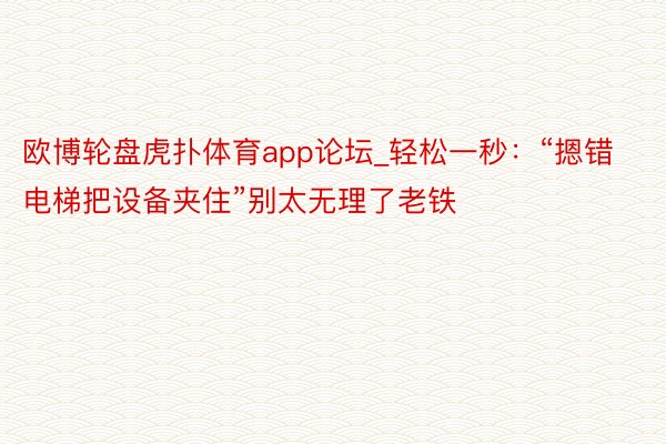 欧博轮盘虎扑体育app论坛_轻松一秒：“摁错电梯把设备夹住”别太无理了老铁