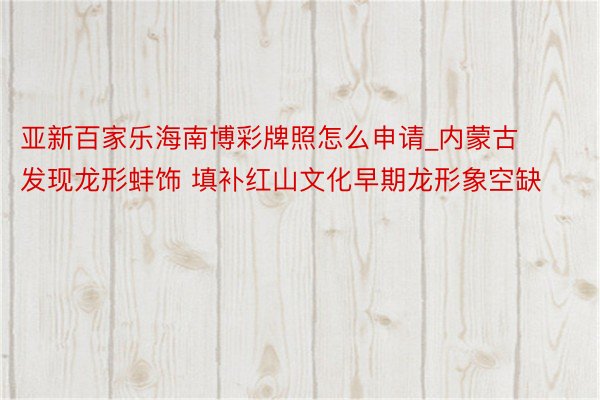 亚新百家乐海南博彩牌照怎么申请_内蒙古发现龙形蚌饰 填补红山文化早期龙形象空缺
