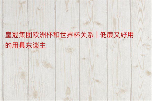 皇冠集团欧洲杯和世界杯关系 | 低廉又好用的用具东谈主