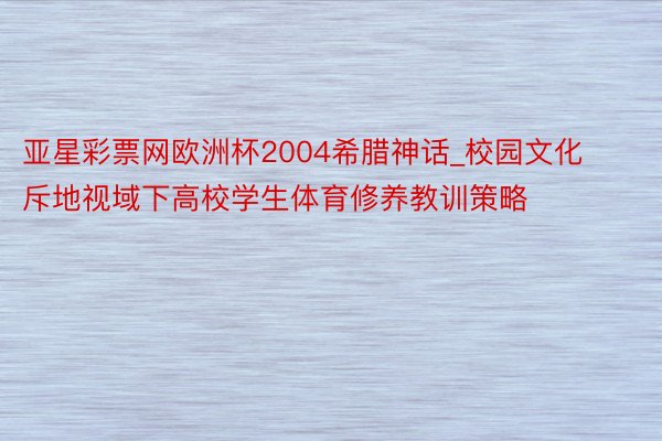 亚星彩票网欧洲杯2004希腊神话_校园文化斥地视域下高校学生体育修养教训策略
