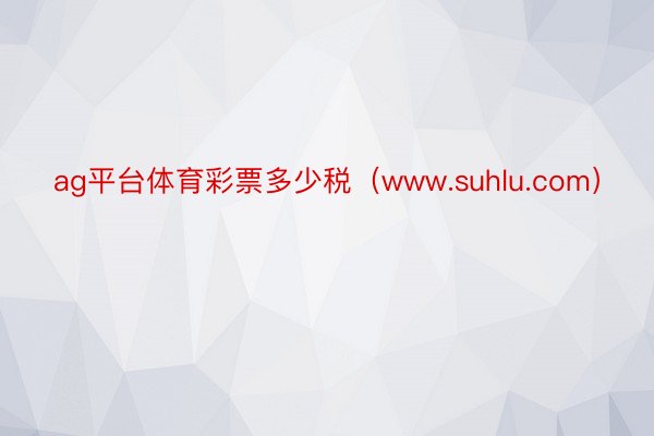 ag平台体育彩票多少税（www.suhlu.com）