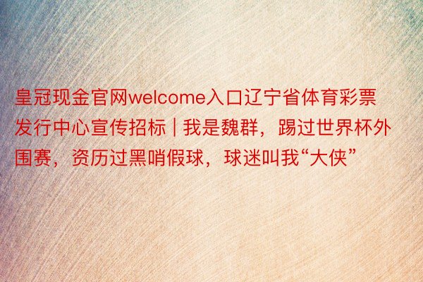 皇冠现金官网welcome入口辽宁省体育彩票发行中心宣传招标 | 我是魏群，踢过世界杯外围赛，资历过黑哨假球，球迷叫我“大侠”
