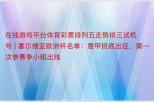 在线游戏平台体育彩票排列五走势排三试机号 | 塞尔维亚欧洲杯名单：意甲班底出征，第一次参赛争小组出线