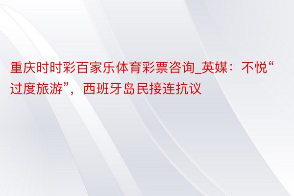 重庆时时彩百家乐体育彩票咨询_英媒：不悦“过度旅游”，西班牙岛民接连抗议