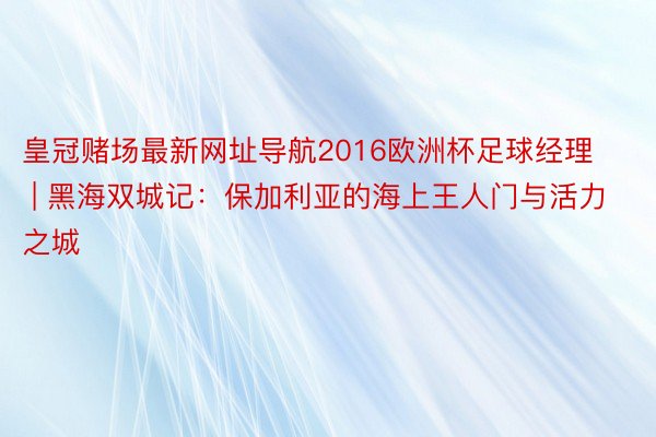皇冠赌场最新网址导航2016欧洲杯足球经理 | 黑海双城记：保加利亚的海上王人门与活力之城