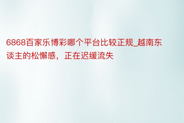 6868百家乐博彩哪个平台比较正规_越南东谈主的松懈感，正在迟缓流失