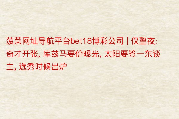 菠菜网址导航平台bet18博彩公司 | 仅整夜: 奇才开张, 库兹马要价曝光, 太阳要签一东谈主, 选秀时候出炉