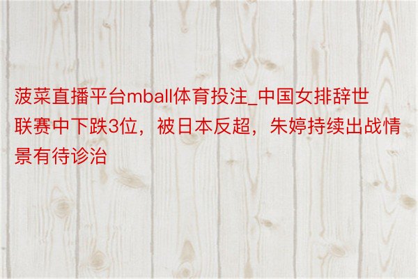 菠菜直播平台mball体育投注_中国女排辞世联赛中下跌3位，被日本反超，朱婷持续出战情景有待诊治