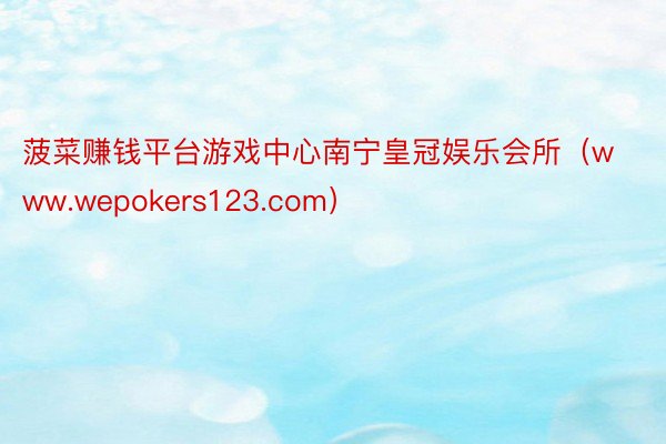 菠菜赚钱平台游戏中心南宁皇冠娱乐会所（www.wepokers123.com）