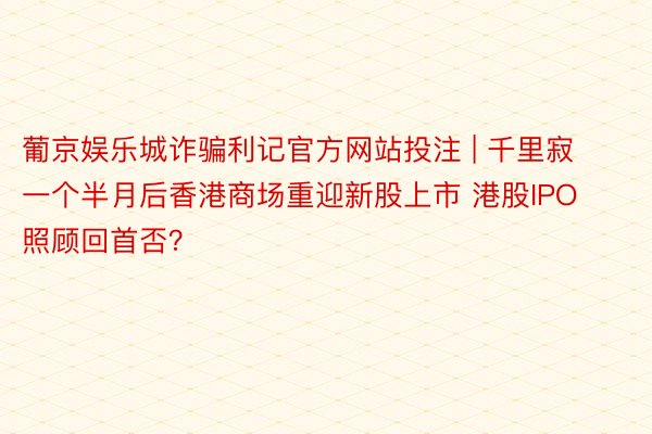 葡京娱乐城诈骗利记官方网站投注 | 千里寂一个半月后香港商场重迎新股上市 港股IPO照顾回首否？