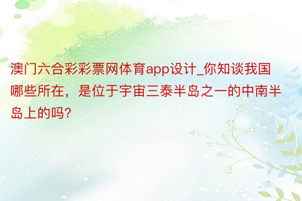 澳门六合彩彩票网体育app设计_你知谈我国哪些所在，是位于宇宙三泰半岛之一的中南半岛上的吗？