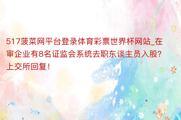 517菠菜网平台登录体育彩票世界杯网站_在审企业有8名证监会系统去职东谈主员入股？上交所回复！