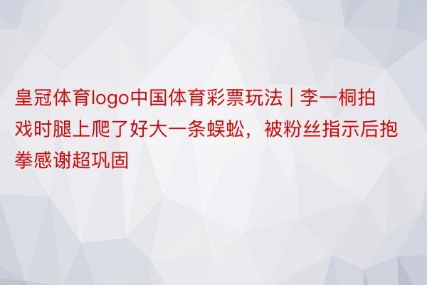 皇冠体育logo中国体育彩票玩法 | 李一桐拍戏时腿上爬了好大一条蜈蚣，被粉丝指示后抱拳感谢超巩固