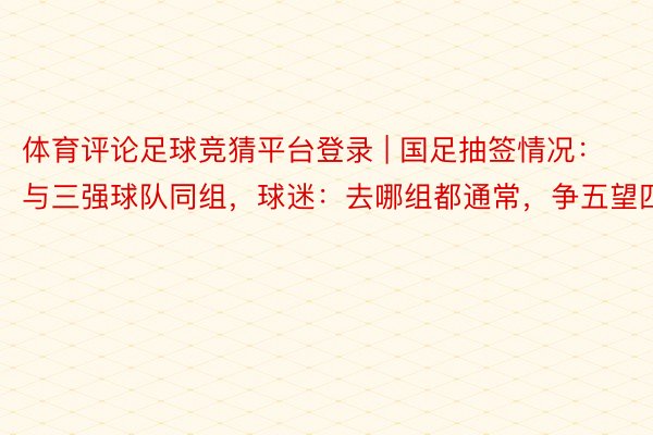 体育评论足球竞猜平台登录 | 国足抽签情况：与三强球队同组，球迷：去哪组都通常，争五望四！