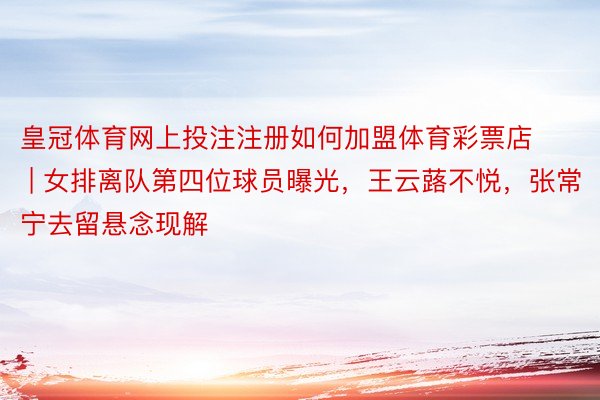 皇冠体育网上投注注册如何加盟体育彩票店 | 女排离队第四位球员曝光，王云蕗不悦，张常宁去留悬念现解