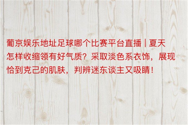 葡京娱乐地址足球哪个比赛平台直播 | 夏天怎样收缩领有好气质？采取淡色系衣饰，展现恰到克己的肌肤，判辨迷东谈主又吸睛！