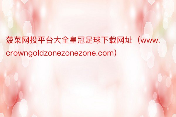 菠菜网投平台大全皇冠足球下载网址（www.crowngoldzonezonezone.com）
