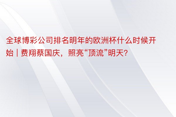 全球博彩公司排名明年的欧洲杯什么时候开始 | 费翔蔡国庆，照亮“顶流”明天？