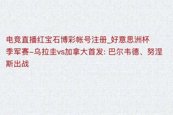 电竞直播红宝石博彩帐号注册_好意思洲杯季军赛-乌拉圭vs加拿大首发: 巴尔韦德、努涅斯出战