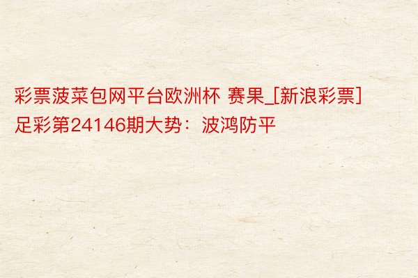 彩票菠菜包网平台欧洲杯 赛果_[新浪彩票]足彩第24146期大势：波鸿防平