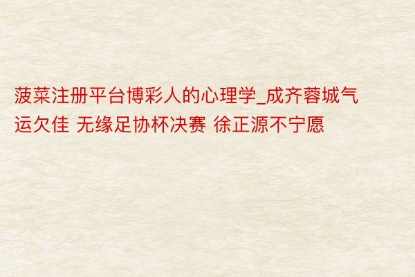菠菜注册平台博彩人的心理学_成齐蓉城气运欠佳 无缘足协杯决赛 徐正源不宁愿