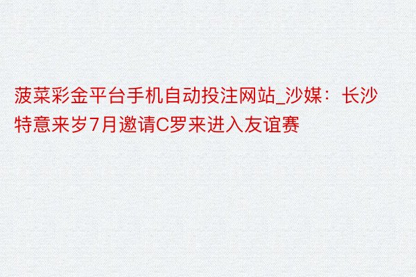 菠菜彩金平台手机自动投注网站_沙媒：长沙特意来岁7月邀请C罗来进入友谊赛