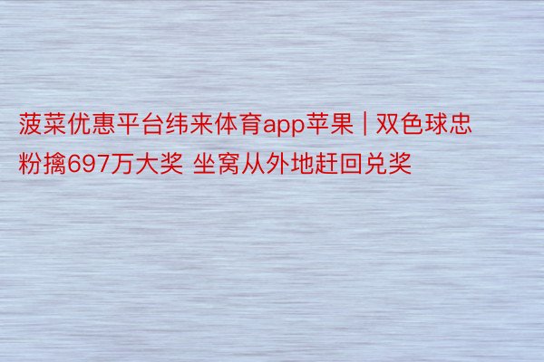 菠菜优惠平台纬来体育app苹果 | 双色球忠粉擒697万大奖 坐窝从外地赶回兑奖