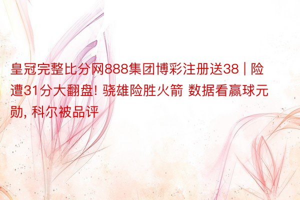 皇冠完整比分网888集团博彩注册送38 | 险遭31分大翻盘! 骁雄险胜火箭 数据看赢球元勋, 科尔被品评