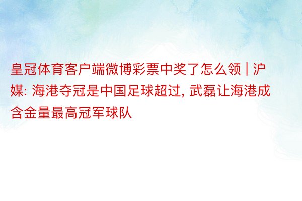 皇冠体育客户端微博彩票中奖了怎么领 | 沪媒: 海港夺冠是中国足球超过, 武磊让海港成含金量最高冠军球队