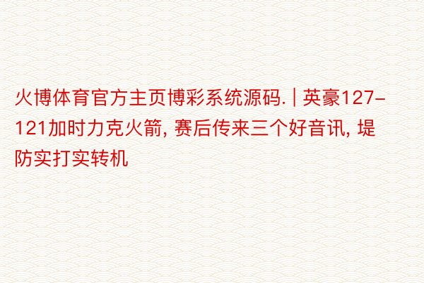 火博体育官方主页博彩系统源码. | 英豪127-121加时力克火箭, 赛后传来三个好音讯, 堤防实打实转机