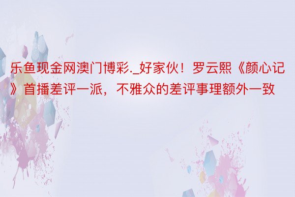 乐鱼现金网澳门博彩._好家伙！罗云熙《颜心记》首播差评一派，不雅众的差评事理额外一致