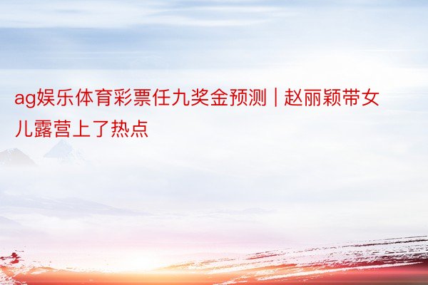ag娱乐体育彩票任九奖金预测 | 赵丽颖带女儿露营上了热点