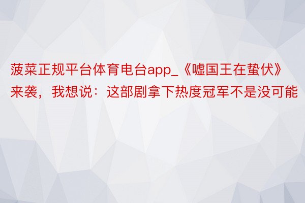 菠菜正规平台体育电台app_《嘘国王在蛰伏》来袭，我想说：这部剧拿下热度冠军不是没可能