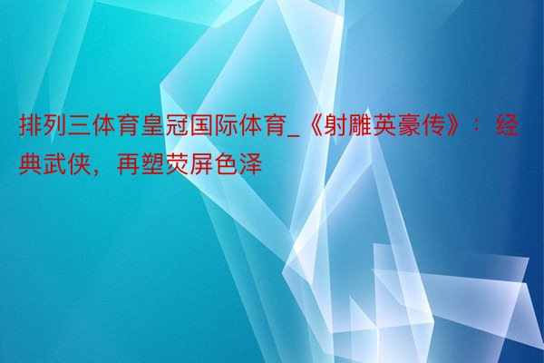 排列三体育皇冠国际体育_《射雕英豪传》：经典武侠，再塑荧屏色泽