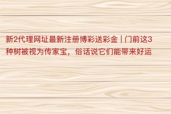 新2代理网址最新注册博彩送彩金 | 门前这3种树被视为传家宝，俗话说它们能带来好运